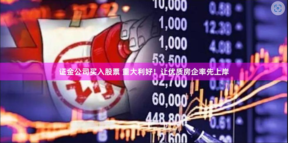 证金公司买入股票 重大利好！让优质房企率先上岸