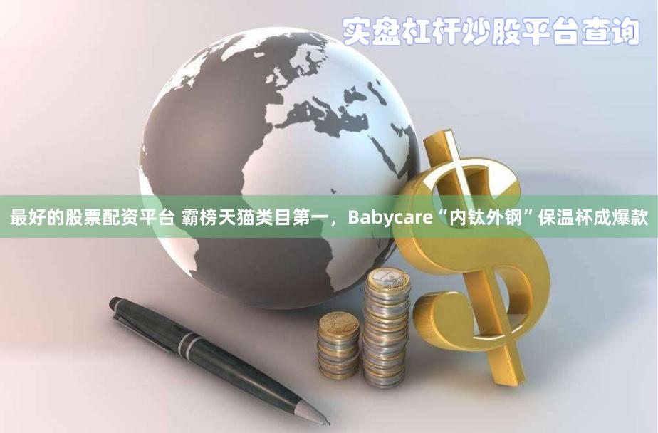 最好的股票配资平台 霸榜天猫类目第一，Babycare“内钛外钢”保温杯成爆款