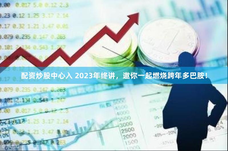 配资炒股中心入 2023年终讲，邀你一起燃烧跨年多巴胺！