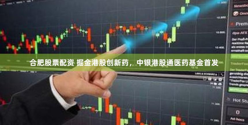 合肥股票配资 掘金港股创新药，中银港股通医药基金首发