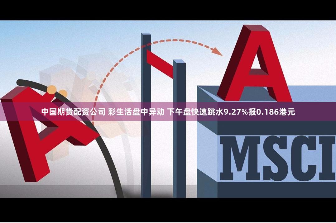 中国期货配资公司 彩生活盘中异动 下午盘快速跳水9.27%报0.186港元