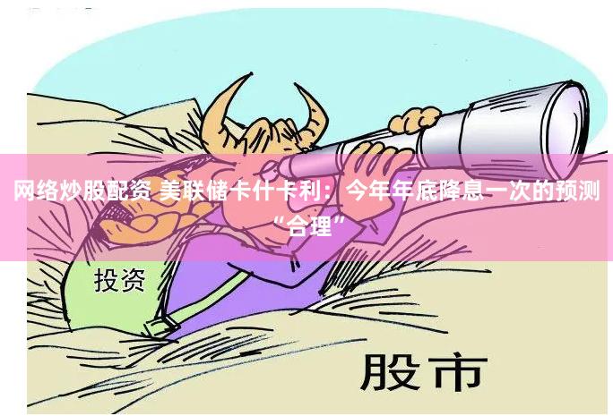 网络炒股配资 美联储卡什卡利：今年年底降息一次的预测“合理”