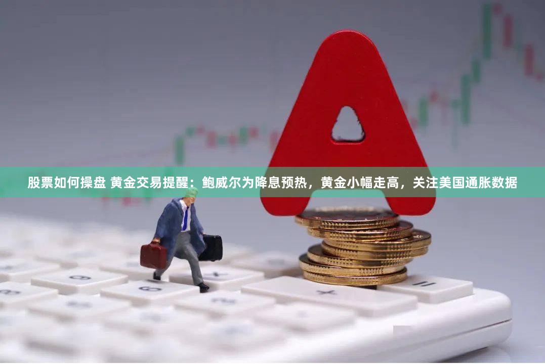 股票如何操盘 黄金交易提醒：鲍威尔为降息预热，黄金小幅走高，关注美国通胀数据