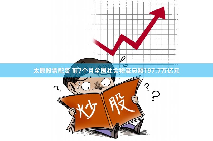 太原股票配资 前7个月全国社会物流总额197.7万亿元