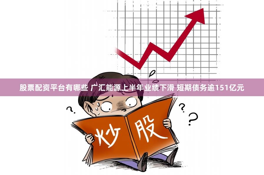 股票配资平台有哪些 广汇能源上半年业绩下滑 短期债务逾151亿元