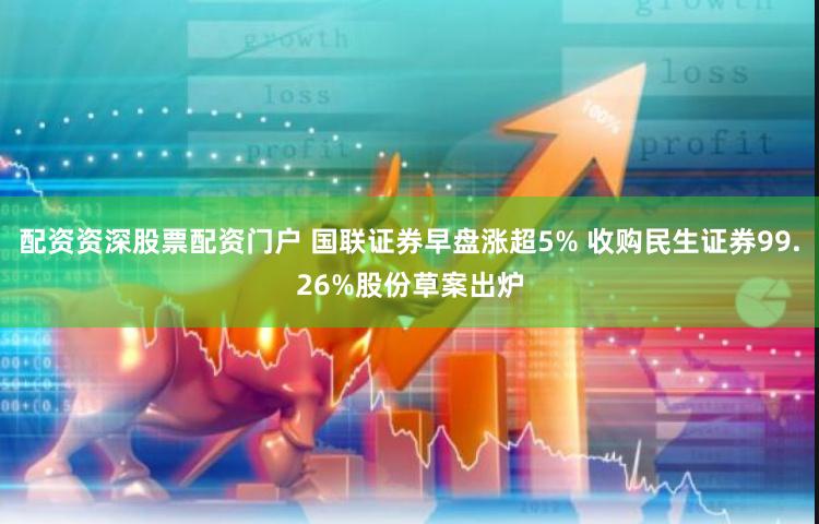 配资资深股票配资门户 国联证券早盘涨超5% 收购民生证券99.26%股份草案出炉