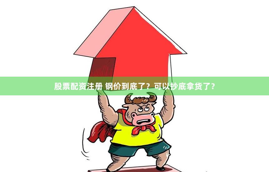 股票配资注册 钢价到底了？可以抄底拿货了？