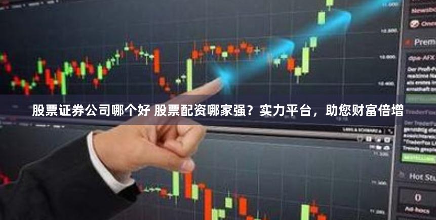 股票证券公司哪个好 股票配资哪家强？实力平台，助您财富倍增