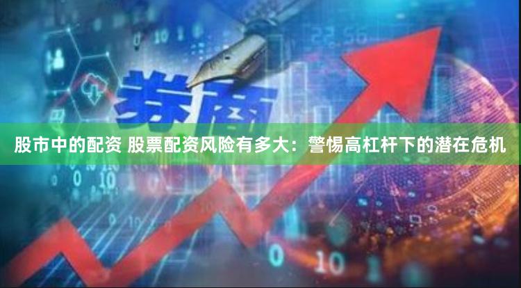 股市中的配资 股票配资风险有多大：警惕高杠杆下的潜在危机