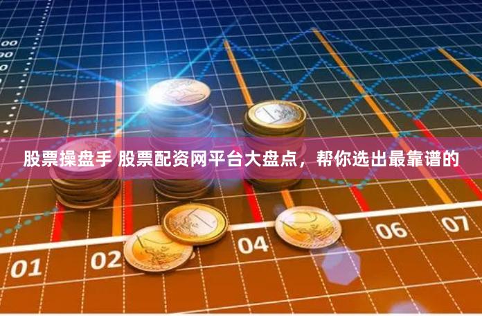 股票操盘手 股票配资网平台大盘点，帮你选出最靠谱的