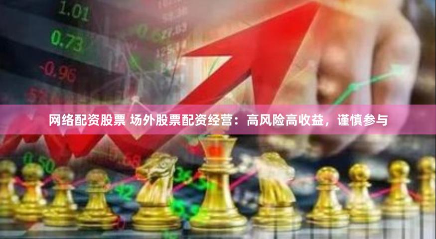 网络配资股票 场外股票配资经营：高风险高收益，谨慎参与