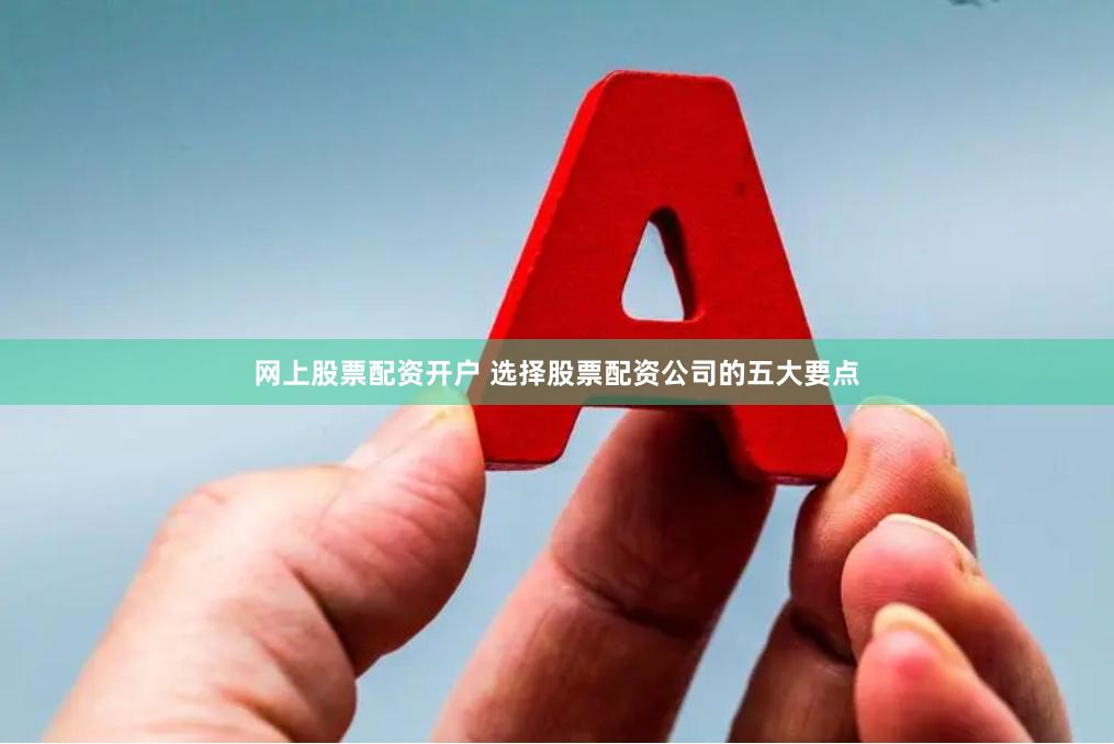 网上股票配资开户 选择股票配资公司的五大要点