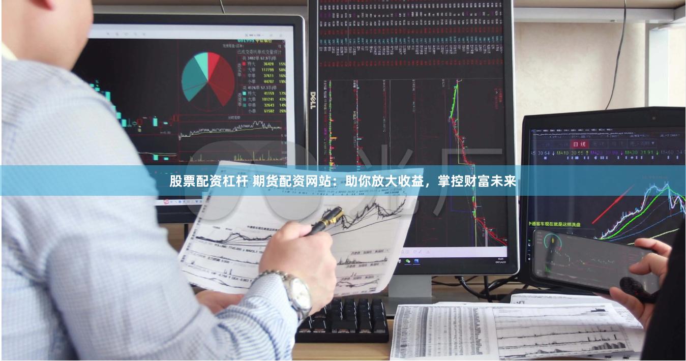股票配资杠杆 期货配资网站：助你放大收益，掌控财富未来