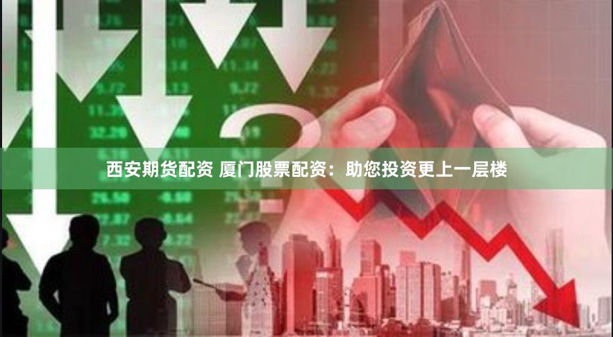 西安期货配资 厦门股票配资：助您投资更上一层楼