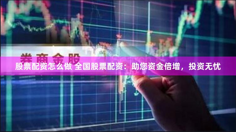股票配资怎么做 全国股票配资：助您资金倍增，投资无忧