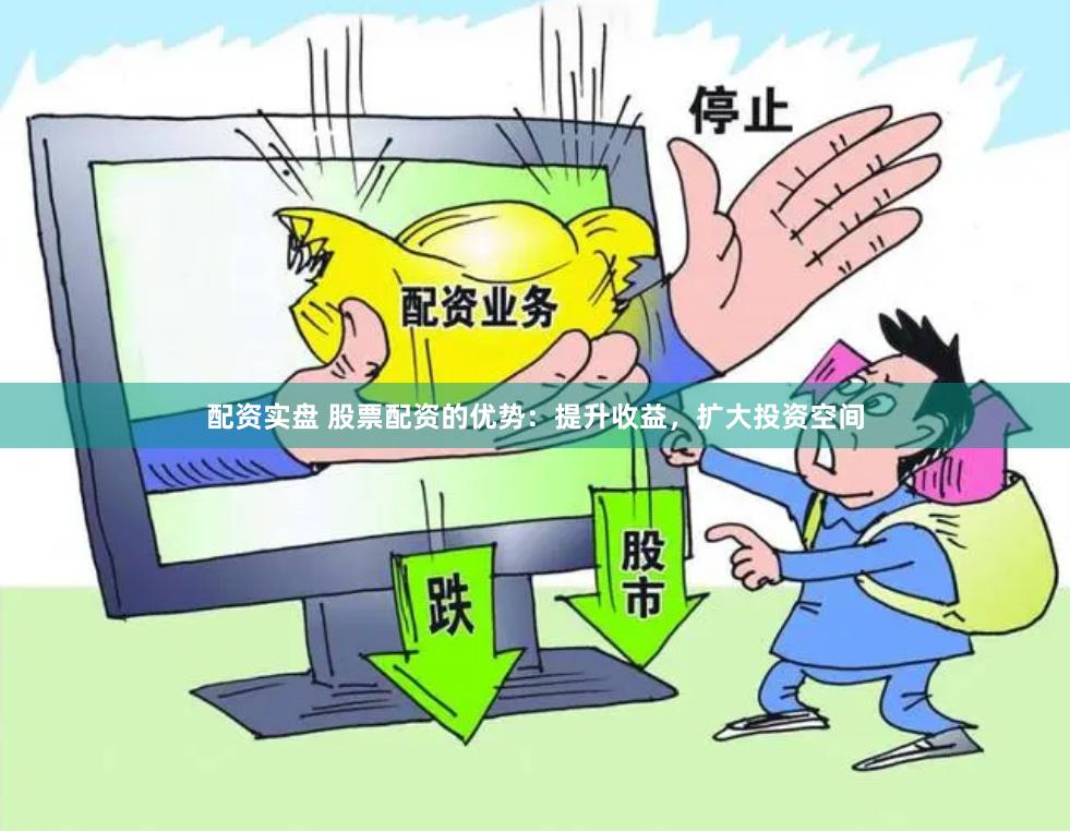 配资实盘 股票配资的优势：提升收益，扩大投资空间