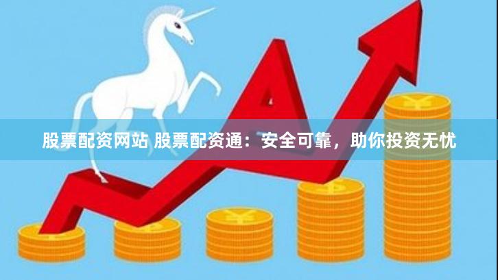 股票配资网站 股票配资通：安全可靠，助你投资无忧