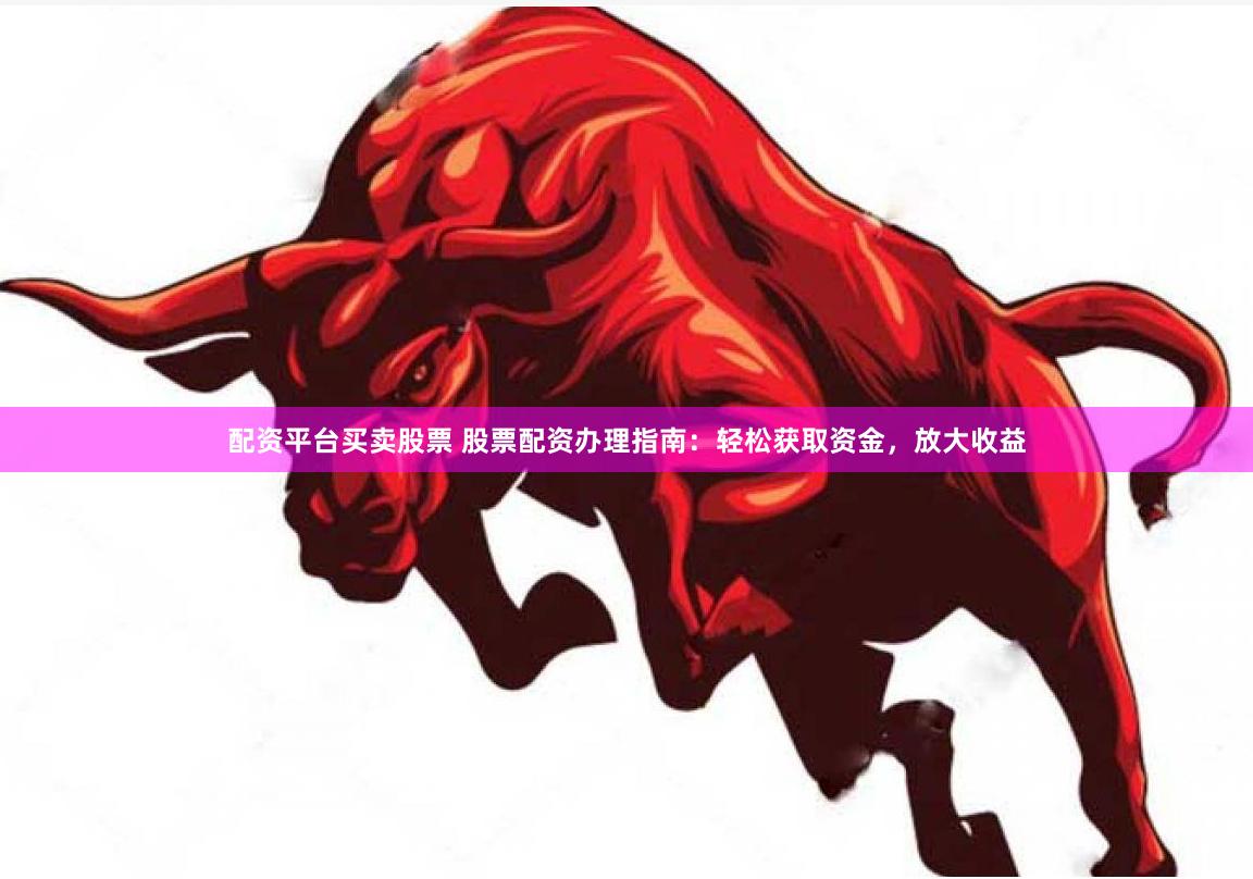 配资平台买卖股票 股票配资办理指南：轻松获取资金，放大收益