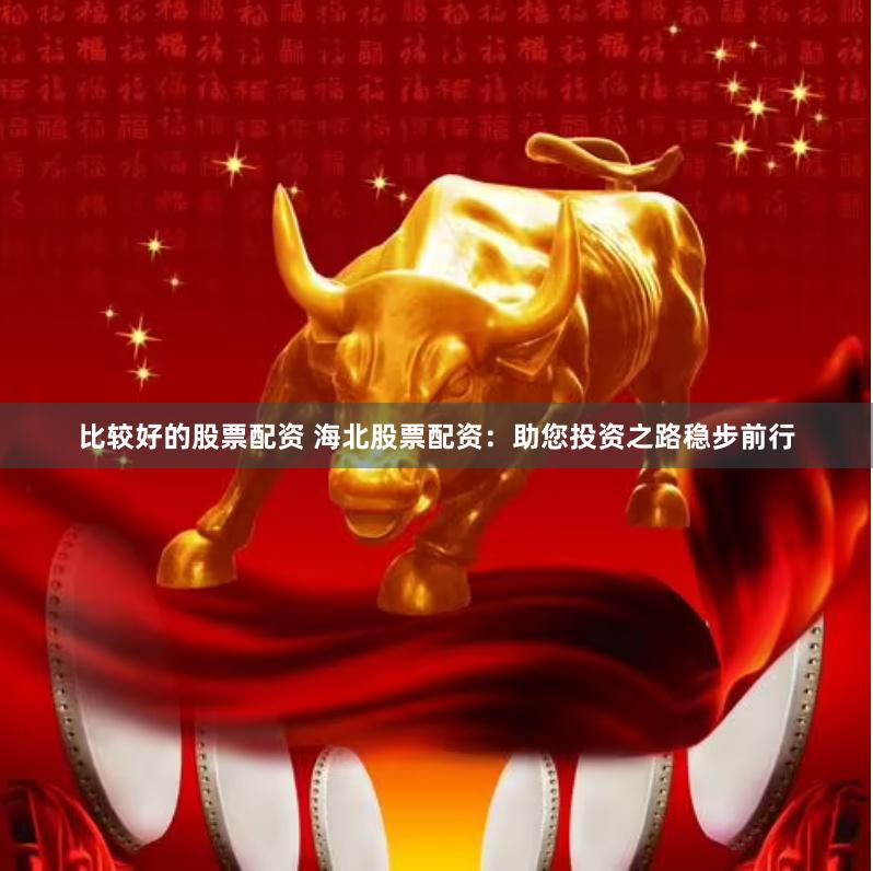 比较好的股票配资 海北股票配资：助您投资之路稳步前行