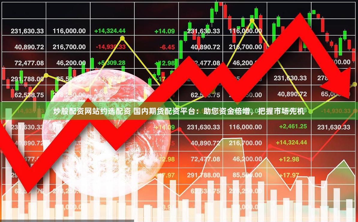 炒股配资网站约选配资 国内期货配资平台：助您资金倍增，把握市场先机