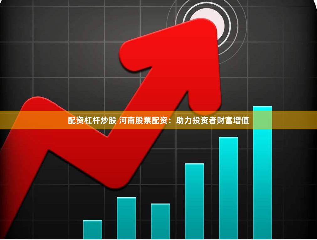 配资杠杆炒股 河南股票配资：助力投资者财富增值