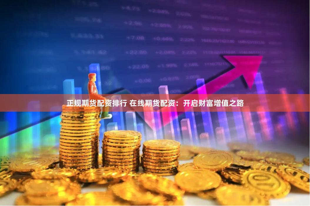 正规期货配资排行 在线期货配资：开启财富增值之路
