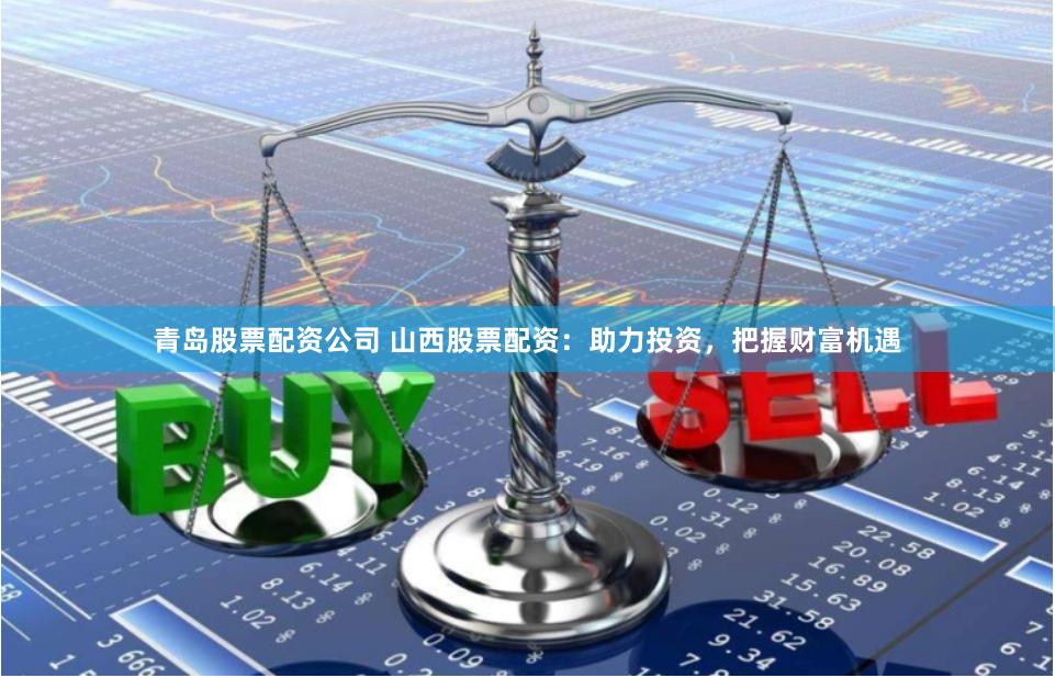 青岛股票配资公司 山西股票配资：助力投资，把握财富机遇