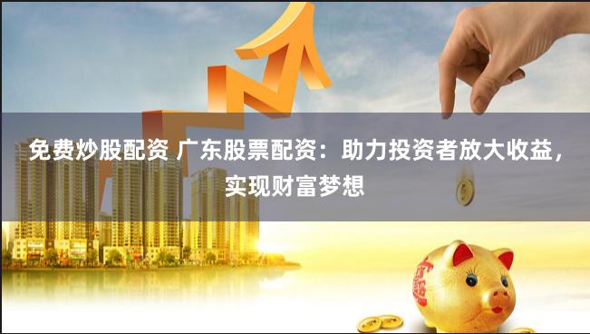 免费炒股配资 广东股票配资：助力投资者放大收益，实现财富梦想