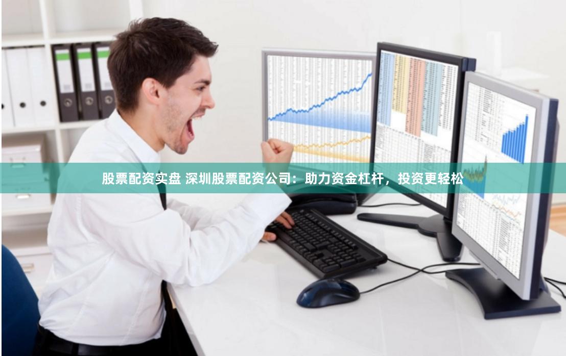 股票配资实盘 深圳股票配资公司：助力资金杠杆，投资更轻松