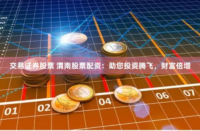 交易证券股票 渭南股票配资：助您投资腾飞，财富倍增