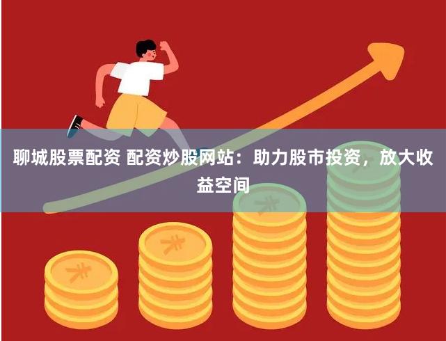 聊城股票配资 配资炒股网站：助力股市投资，放大收益空间