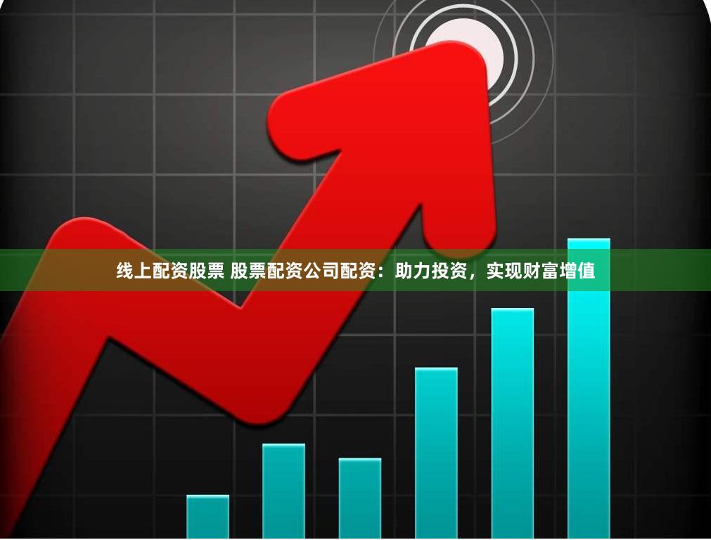 线上配资股票 股票配资公司配资：助力投资，实现财富增值