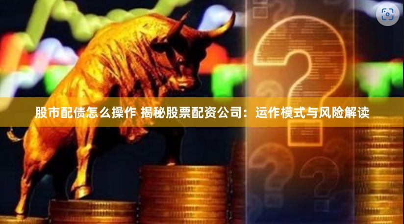 股市配债怎么操作 揭秘股票配资公司：运作模式与风险解读