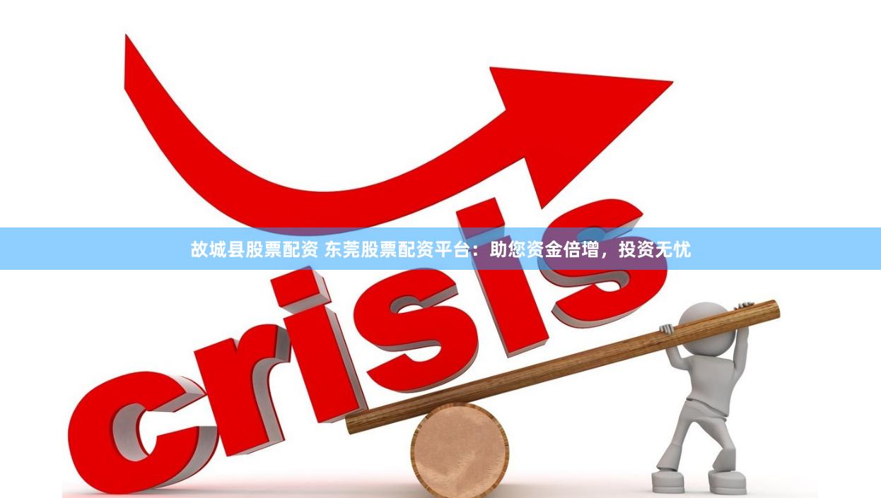 故城县股票配资 东莞股票配资平台：助您资金倍增，投资无忧