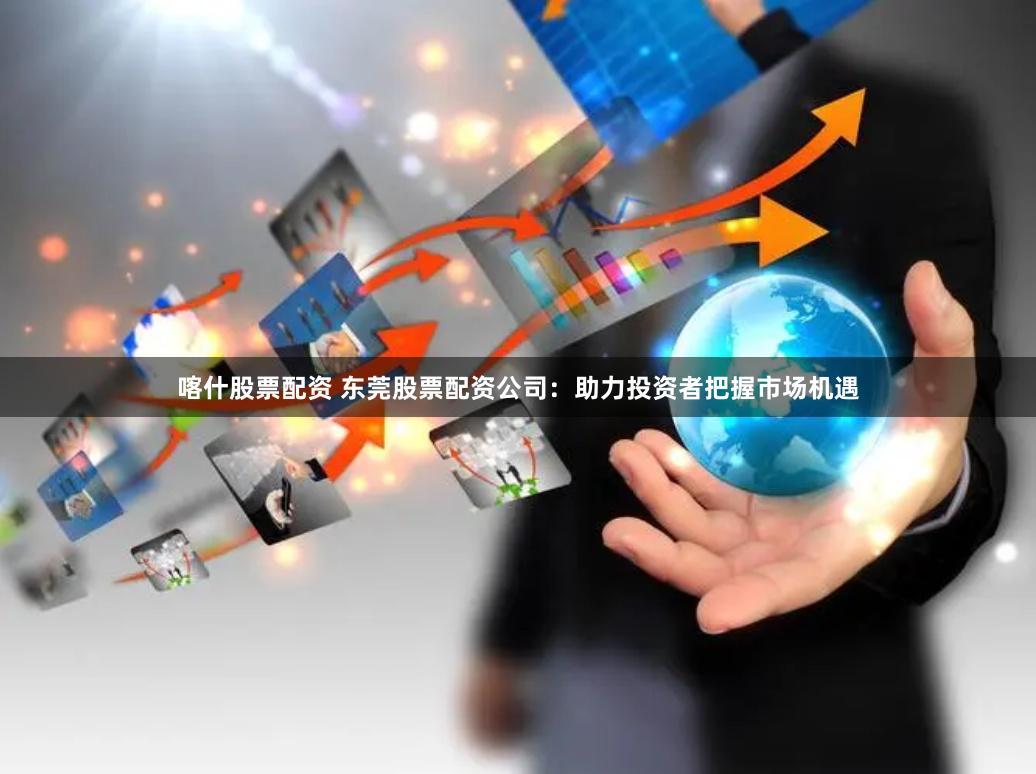 喀什股票配资 东莞股票配资公司：助力投资者把握市场机遇