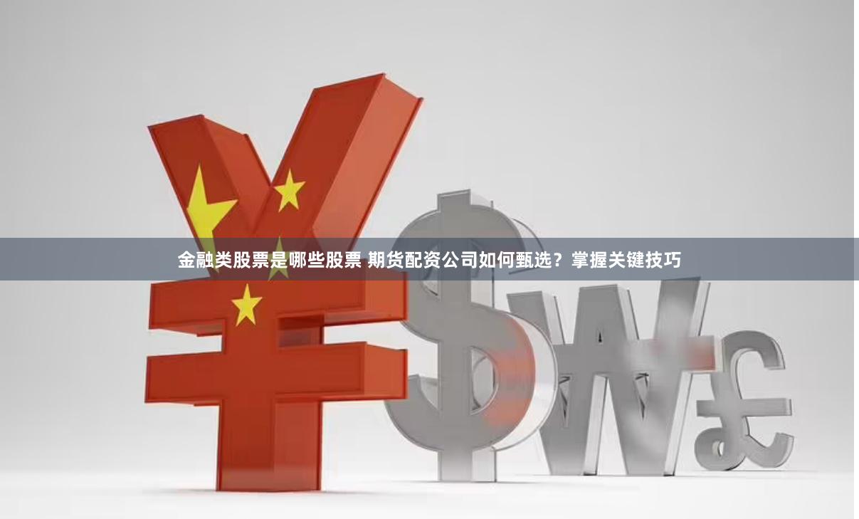 金融类股票是哪些股票 期货配资公司如何甄选？掌握关键技巧