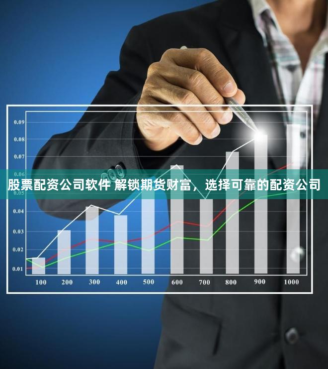 股票配资公司软件 解锁期货财富，选择可靠的配资公司