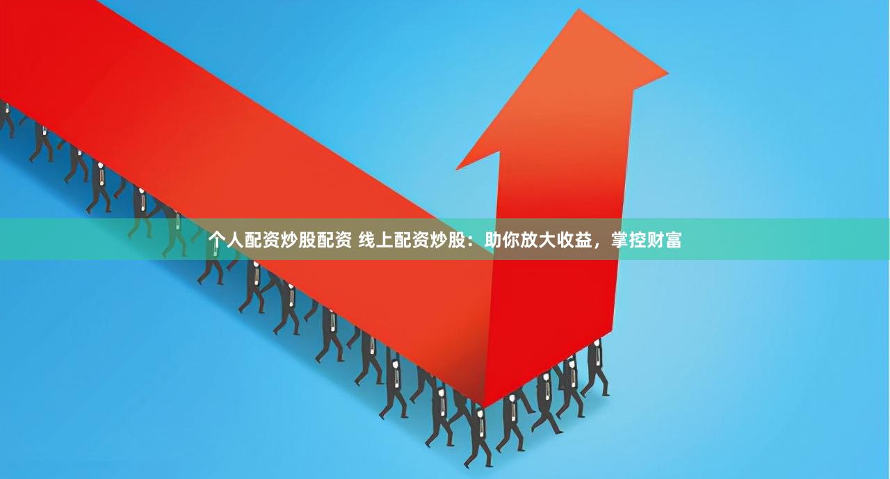 个人配资炒股配资 线上配资炒股：助你放大收益，掌控财富