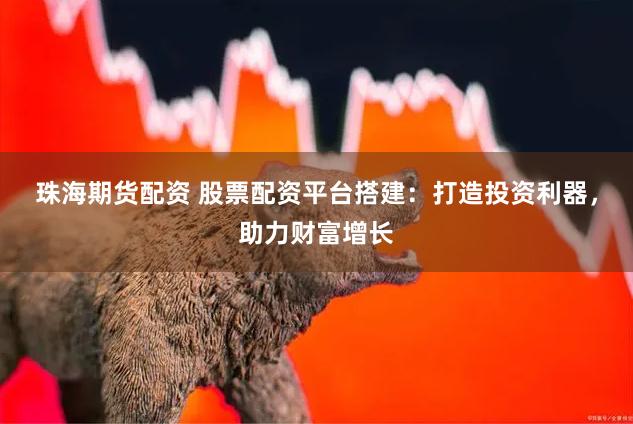 珠海期货配资 股票配资平台搭建：打造投资利器，助力财富增长