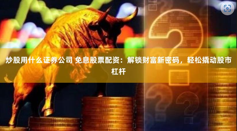 炒股用什么证券公司 免息股票配资：解锁财富新密码，轻松撬动股市杠杆