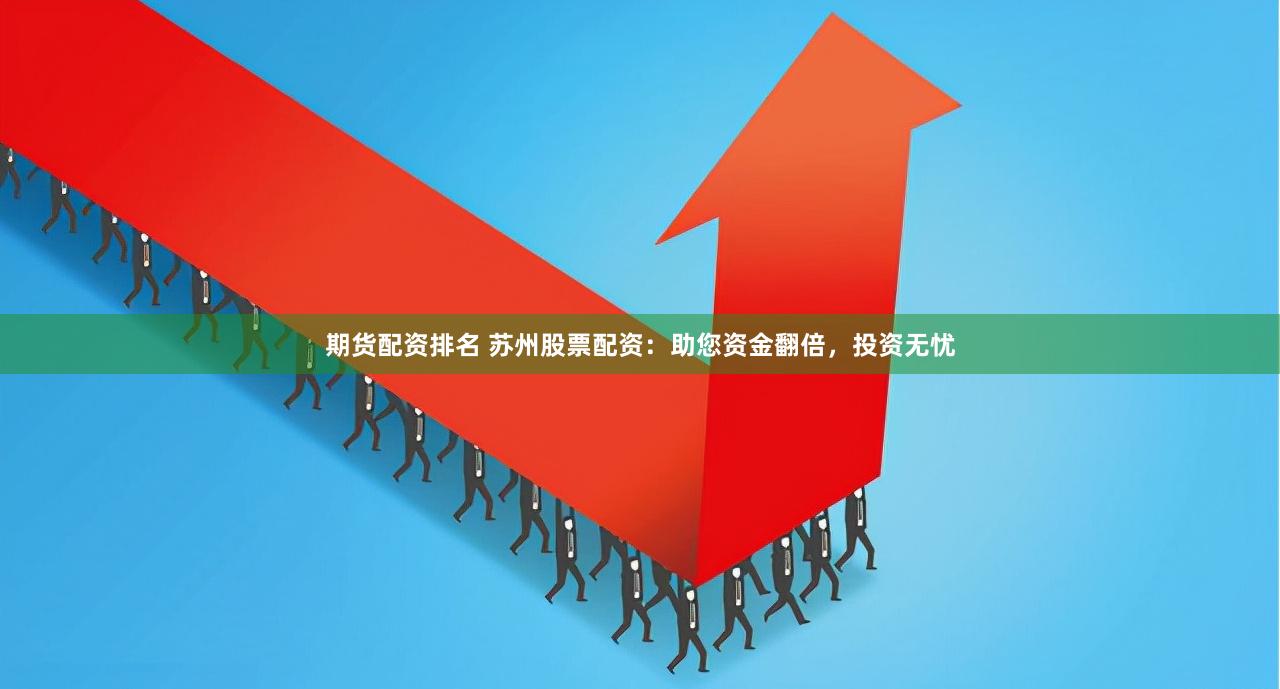 期货配资排名 苏州股票配资：助您资金翻倍，投资无忧