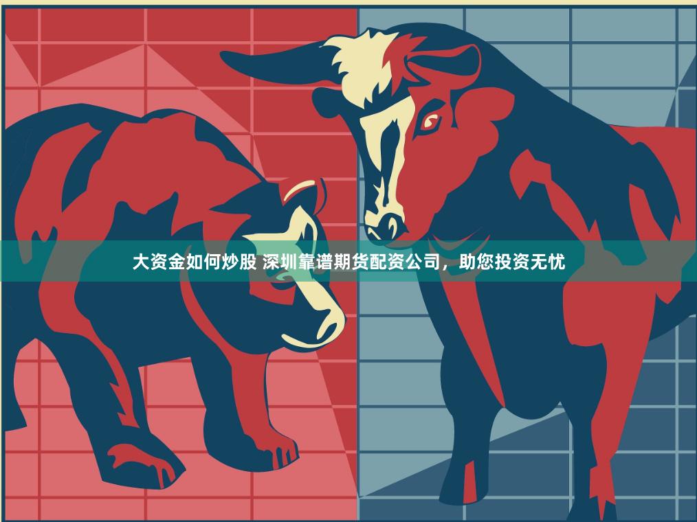 大资金如何炒股 深圳靠谱期货配资公司，助您投资无忧