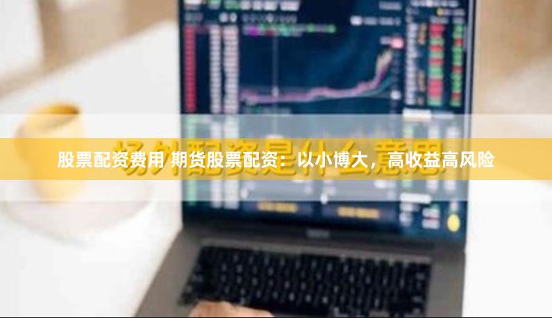 股票配资费用 期货股票配资：以小博大，高收益高风险