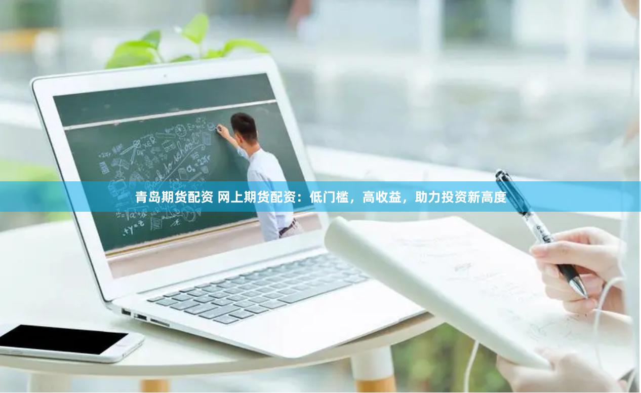青岛期货配资 网上期货配资：低门槛，高收益，助力投资新高度