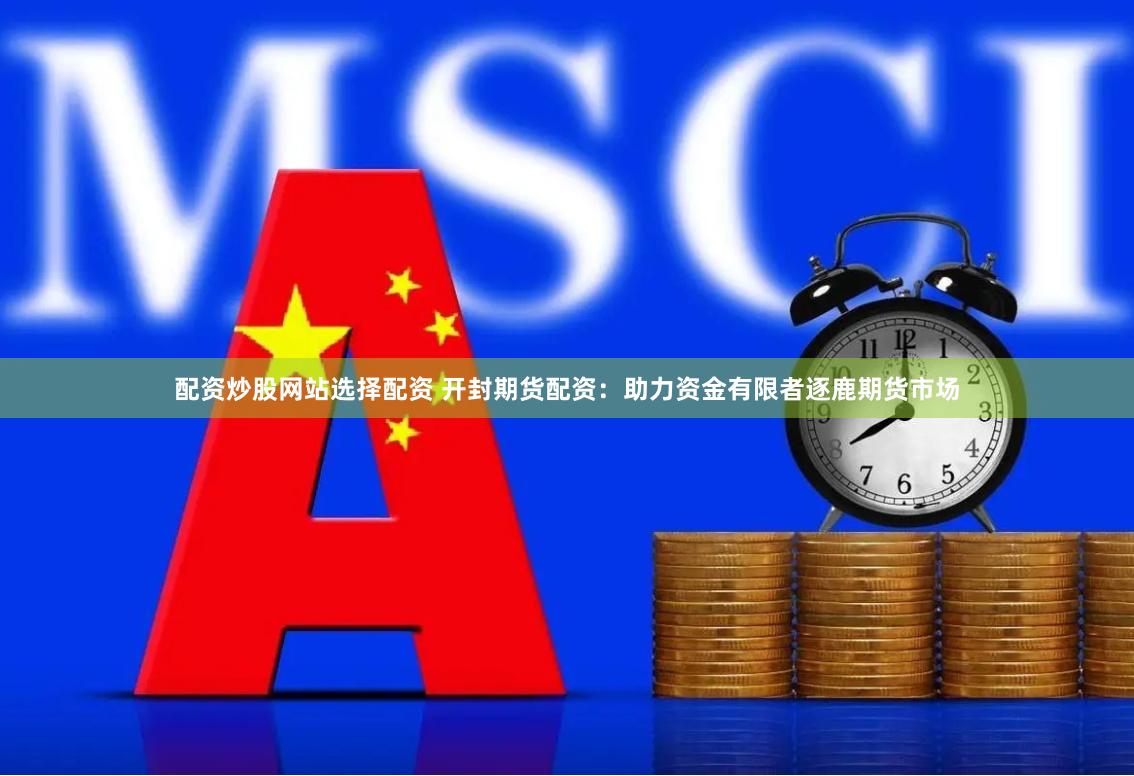配资炒股网站选择配资 开封期货配资：助力资金有限者逐鹿期货市场