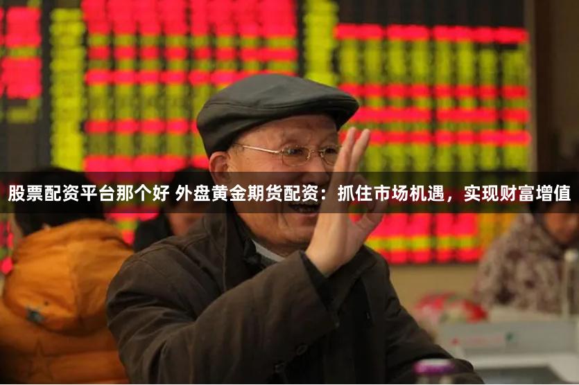 股票配资平台那个好 外盘黄金期货配资：抓住市场机遇，实现财富增值