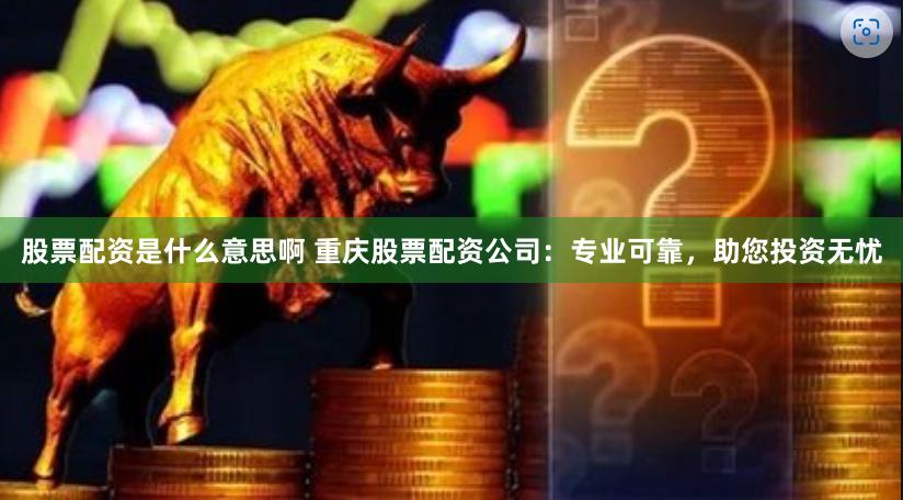 股票配资是什么意思啊 重庆股票配资公司：专业可靠，助您投资无忧