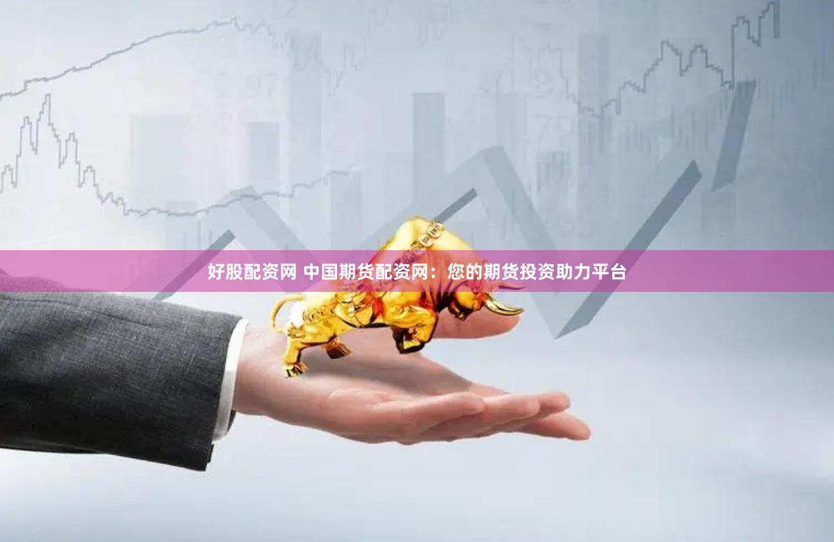 好股配资网 中国期货配资网：您的期货投资助力平台
