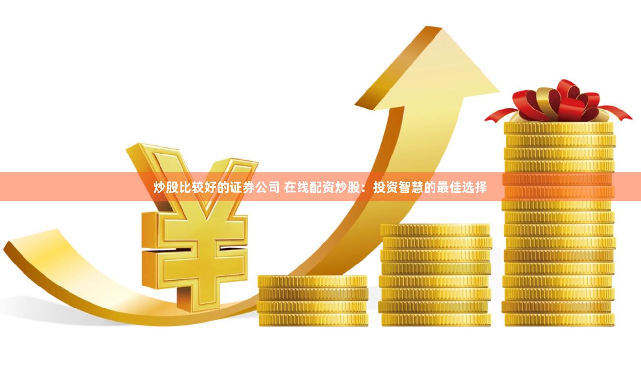 炒股比较好的证券公司 在线配资炒股：投资智慧的最佳选择