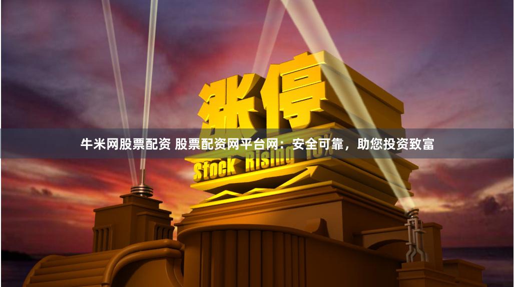 牛米网股票配资 股票配资网平台网：安全可靠，助您投资致富